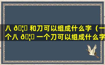 八 🦁 和刀可以组成什么字（一个八 🦈 一个刀可以组成什么字）